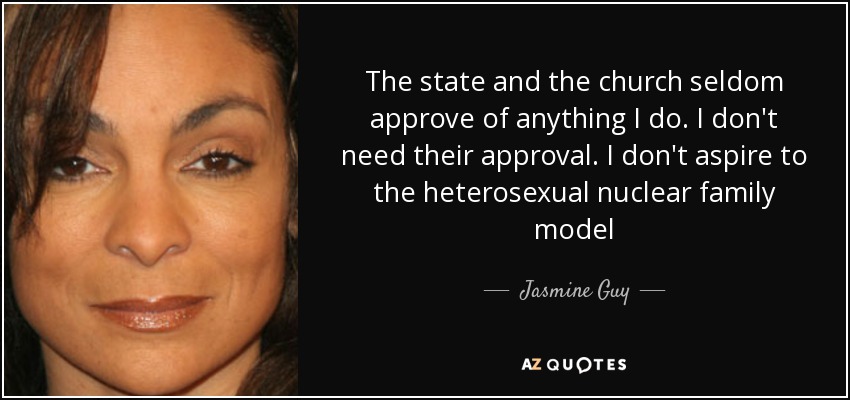 The state and the church seldom approve of anything I do. I don't need their approval. I don't aspire to the heterosexual nuclear family model - Jasmine Guy