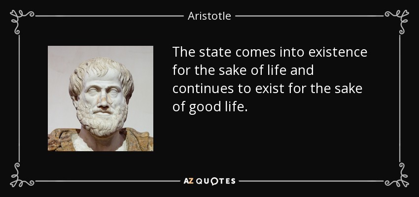 The state comes into existence for the sake of life and continues to exist for the sake of good life. - Aristotle