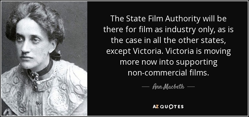 The State Film Authority will be there for film as industry only, as is the case in all the other states, except Victoria. Victoria is moving more now into supporting non-commercial films. - Ann Macbeth