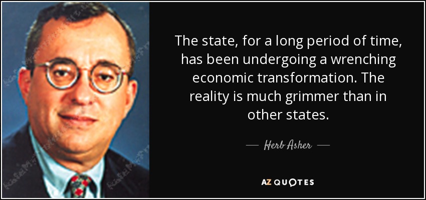 The state, for a long period of time, has been undergoing a wrenching economic transformation. The reality is much grimmer than in other states. - Herb Asher