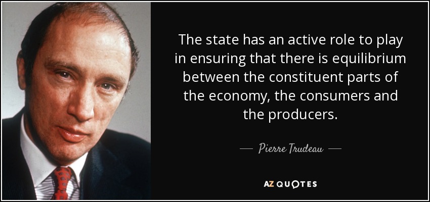 The state has an active role to play in ensuring that there is equilibrium between the constituent parts of the economy, the consumers and the producers. - Pierre Trudeau