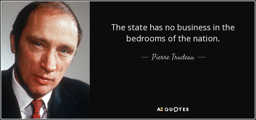 The state has no business in the bedrooms of the nation. - Pierre Trudeau