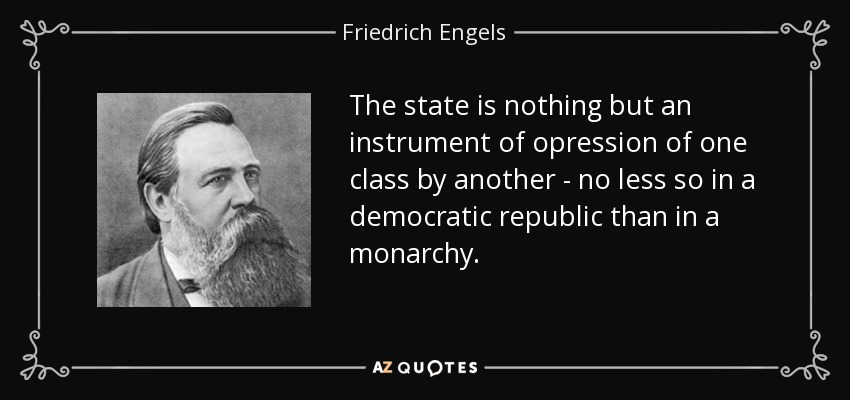 The state is nothing but an instrument of opression of one class by another - no less so in a democratic republic than in a monarchy. - Friedrich Engels