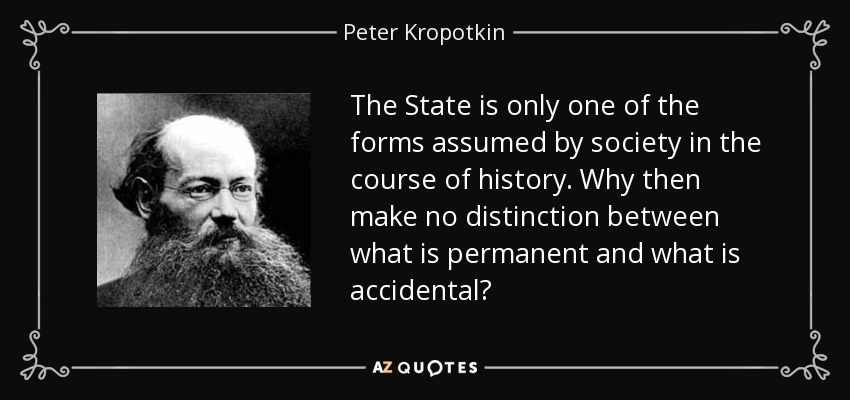 The State is only one of the forms assumed by society in the course of history. Why then make no distinction between what is permanent and what is accidental? - Peter Kropotkin