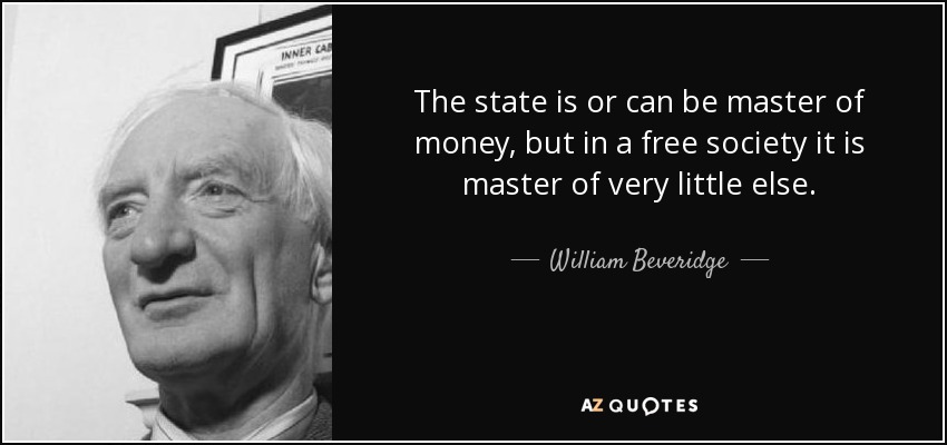 The state is or can be master of money, but in a free society it is master of very little else. - William Beveridge