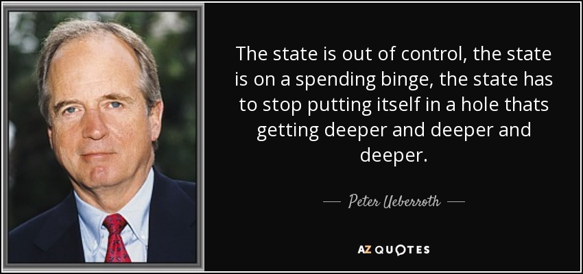 The state is out of control, the state is on a spending binge, the state has to stop putting itself in a hole thats getting deeper and deeper and deeper. - Peter Ueberroth
