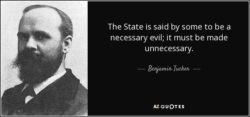 The State is said by some to be a necessary evil; it must be made unnecessary. - Benjamin Tucker
