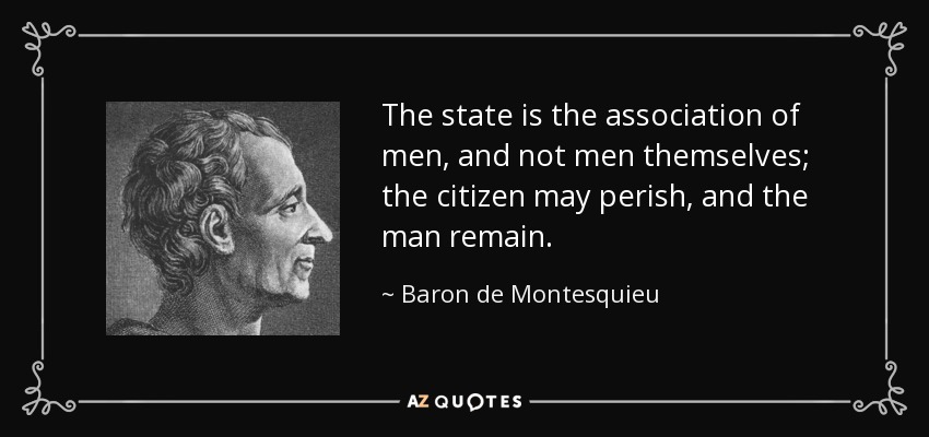 The state is the association of men, and not men themselves; the citizen may perish, and the man remain. - Baron de Montesquieu
