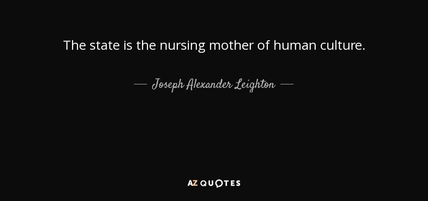The state is the nursing mother of human culture. - Joseph Alexander Leighton