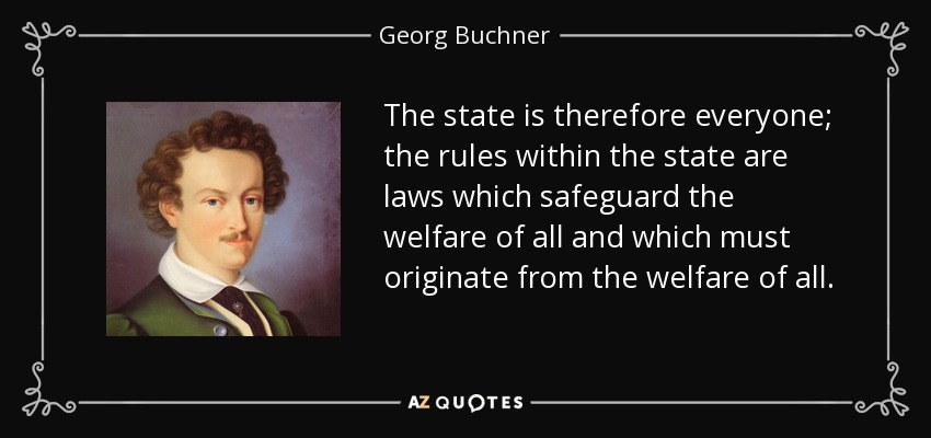 The state is therefore everyone; the rules within the state are laws which safeguard the welfare of all and which must originate from the welfare of all. - Georg Buchner