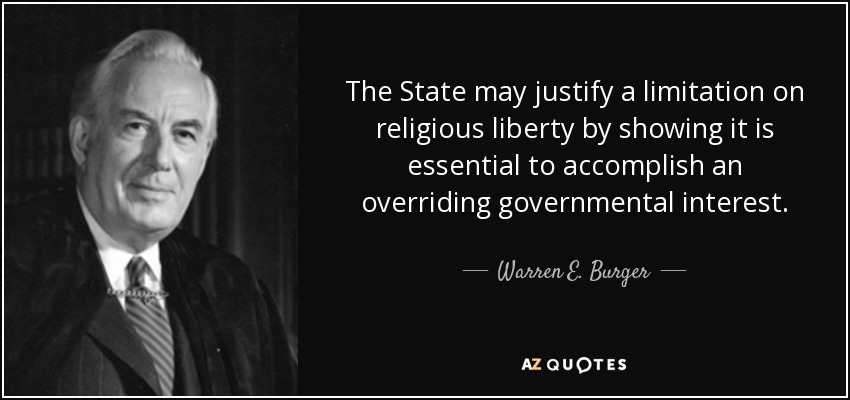 The State may justify a limitation on religious liberty by showing it is essential to accomplish an overriding governmental interest. - Warren E. Burger