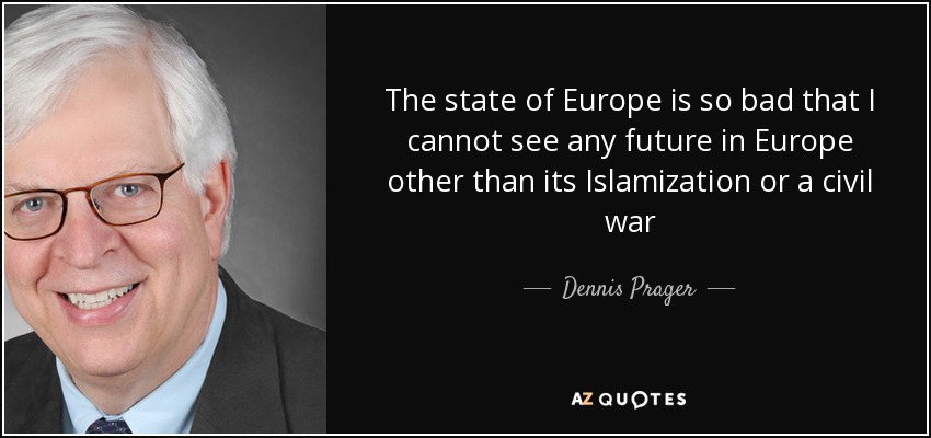 The state of Europe is so bad that I cannot see any future in Europe other than its Islamization or a civil war - Dennis Prager