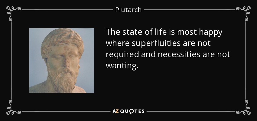 The state of life is most happy where superfluities are not required and necessities are not wanting. - Plutarch