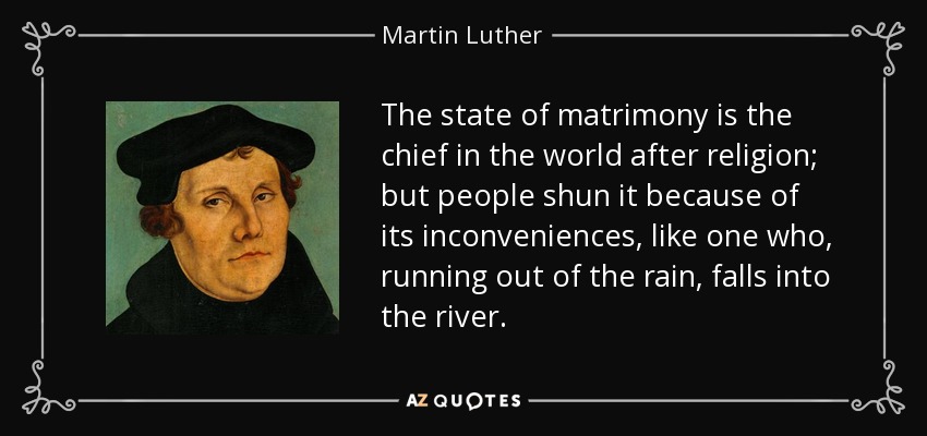 The state of matrimony is the chief in the world after religion; but people shun it because of its inconveniences, like one who, running out of the rain, falls into the river. - Martin Luther