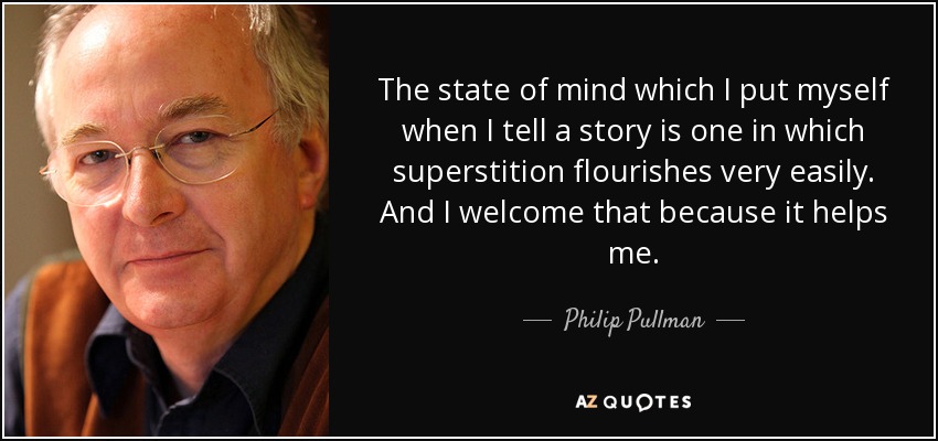 The state of mind which I put myself when I tell a story is one in which superstition flourishes very easily. And I welcome that because it helps me. - Philip Pullman