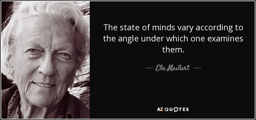 The state of minds vary according to the angle under which one examines them. - Ella Maillart