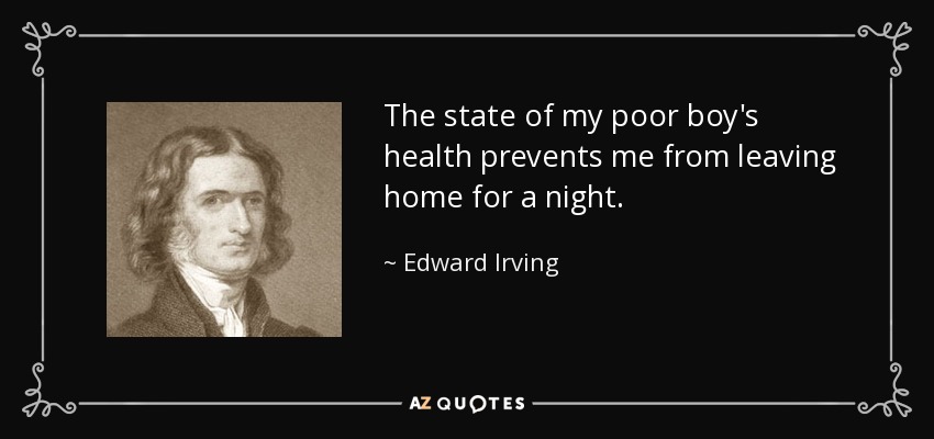 The state of my poor boy's health prevents me from leaving home for a night. - Edward Irving