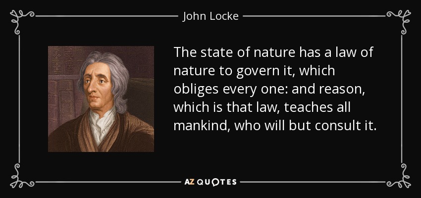 The state of nature has a law of nature to govern it, which obliges every one: and reason, which is that law, teaches all mankind, who will but consult it. - John Locke
