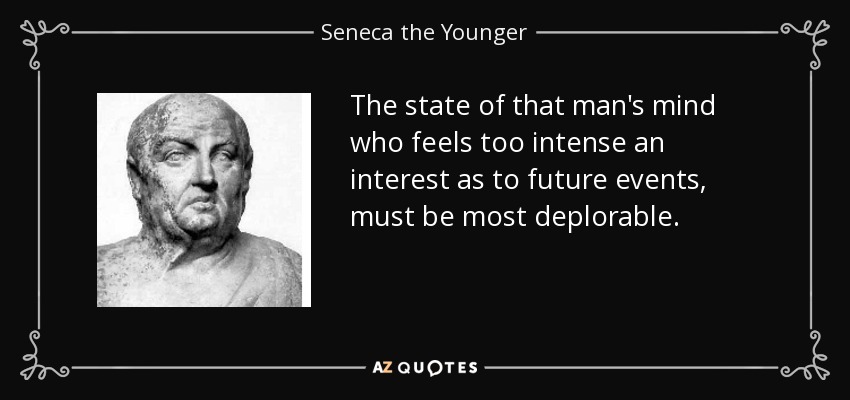The state of that man's mind who feels too intense an interest as to future events, must be most deplorable. - Seneca the Younger