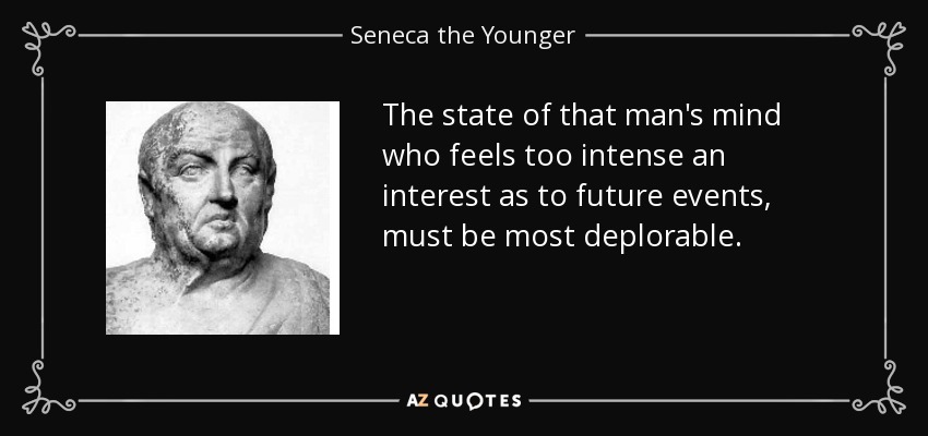 The state of that man's mind who feels too intense an interest as to future events, must be most deplorable. - Seneca the Younger
