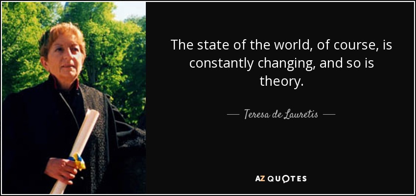 The state of the world, of course, is constantly changing, and so is theory. - Teresa de Lauretis