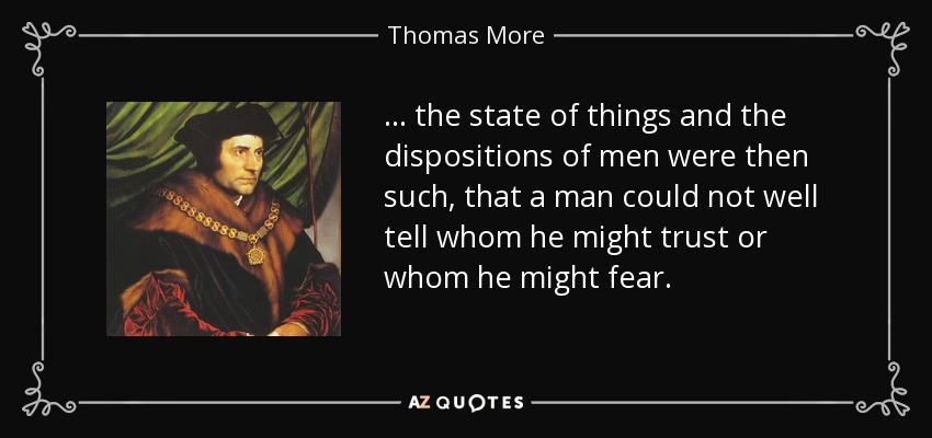 . . . the state of things and the dispositions of men were then such, that a man could not well tell whom he might trust or whom he might fear. - Thomas More