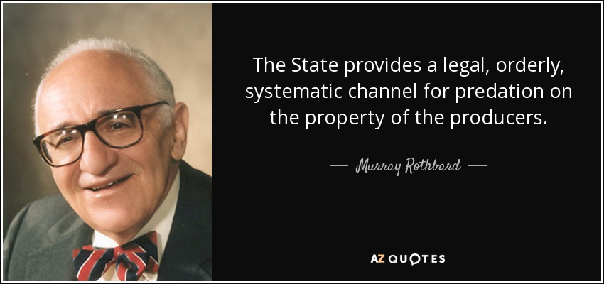 The State provides a legal, orderly, systematic channel for predation on the property of the producers. - Murray Rothbard