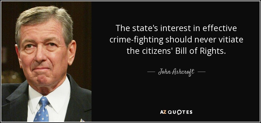 The state's interest in effective crime-fighting should never vitiate the citizens' Bill of Rights. - John Ashcroft