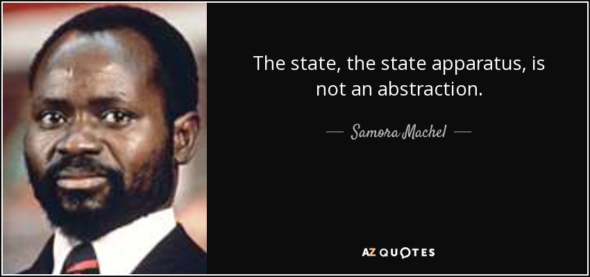 The state, the state apparatus, is not an abstraction. - Samora Machel