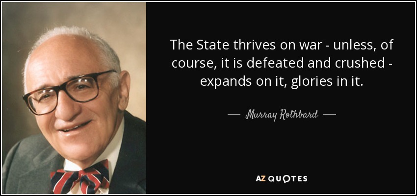 The State thrives on war - unless, of course, it is defeated and crushed - expands on it, glories in it. - Murray Rothbard