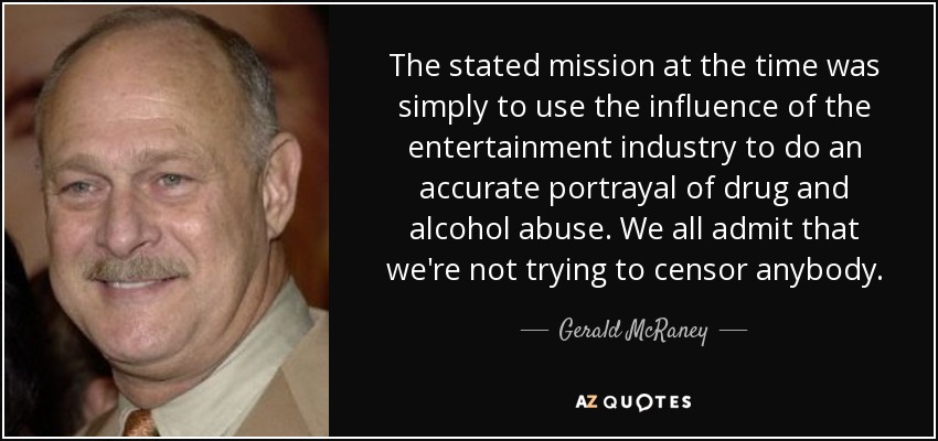The stated mission at the time was simply to use the influence of the entertainment industry to do an accurate portrayal of drug and alcohol abuse. We all admit that we're not trying to censor anybody. - Gerald McRaney