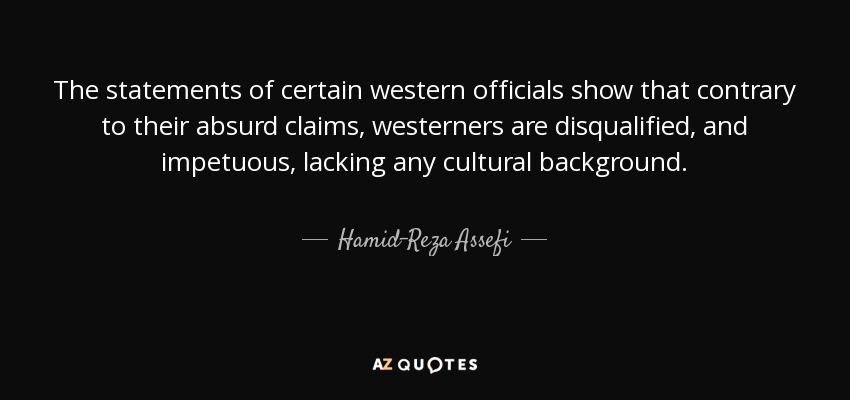 The statements of certain western officials show that contrary to their absurd claims, westerners are disqualified, and impetuous, lacking any cultural background. - Hamid-Reza Assefi