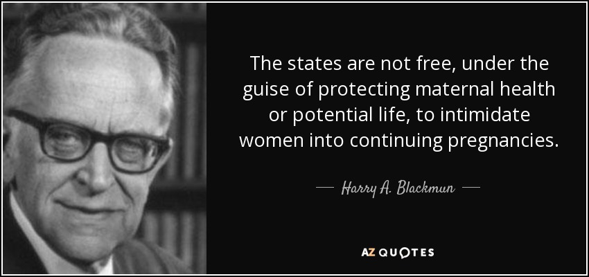 The states are not free, under the guise of protecting maternal health or potential life, to intimidate women into continuing pregnancies. - Harry A. Blackmun