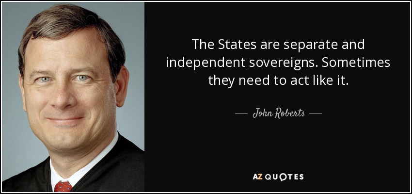 The States are separate and independent sovereigns. Sometimes they need to act like it. - John Roberts
