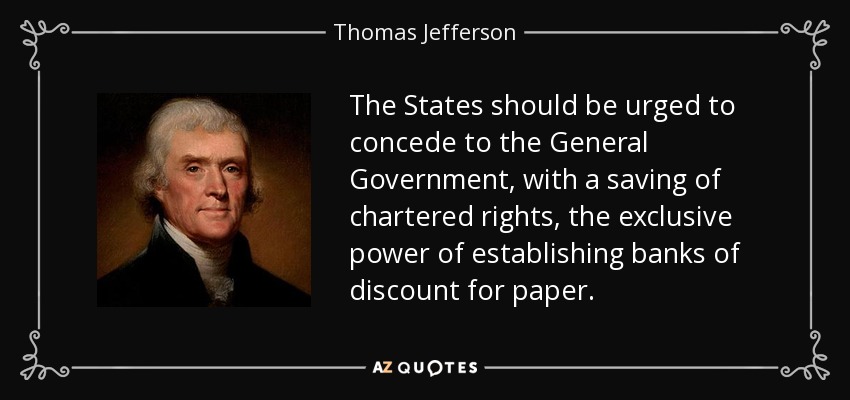 The States should be urged to concede to the General Government, with a saving of chartered rights, the exclusive power of establishing banks of discount for paper. - Thomas Jefferson