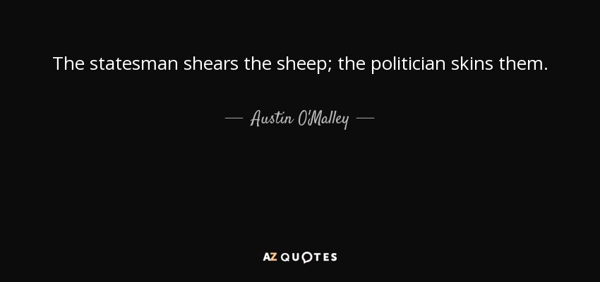The statesman shears the sheep; the politician skins them. - Austin O'Malley