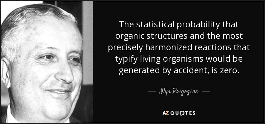 The statistical probability that organic structures and the most precisely harmonized reactions that typify living organisms would be generated by accident, is zero. - Ilya Prigogine