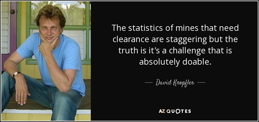 The statistics of mines that need clearance are staggering but the truth is it's a challenge that is absolutely doable. - David Knopfler