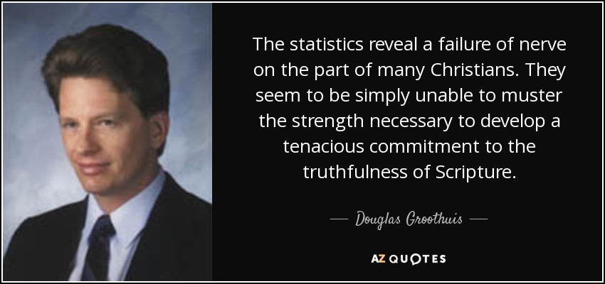 The statistics reveal a failure of nerve on the part of many Christians. They seem to be simply unable to muster the strength necessary to develop a tenacious commitment to the truthfulness of Scripture. - Douglas Groothuis