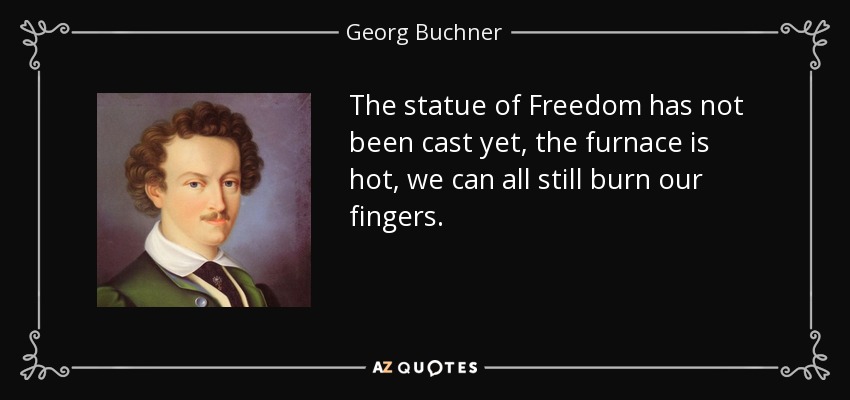 The statue of Freedom has not been cast yet, the furnace is hot, we can all still burn our fingers. - Georg Buchner