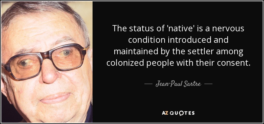 The status of 'native' is a nervous condition introduced and maintained by the settler among colonized people with their consent. - Jean-Paul Sartre