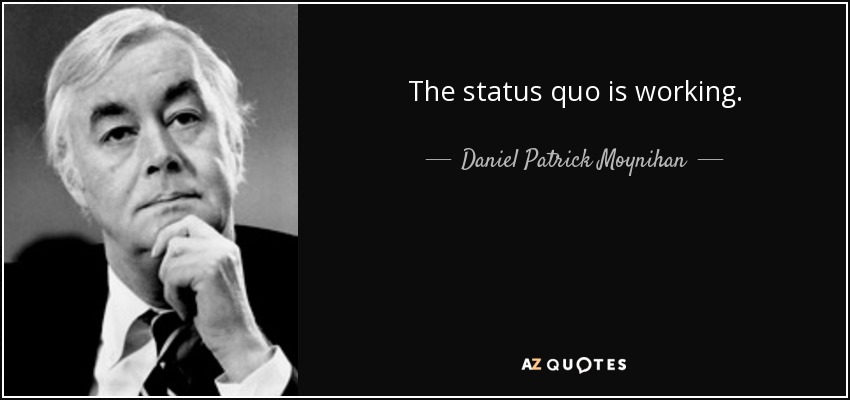 The status quo is working. - Daniel Patrick Moynihan