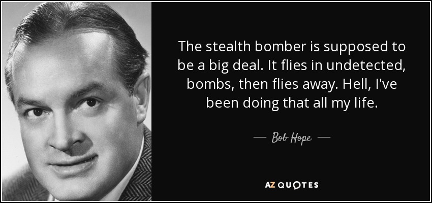 The stealth bomber is supposed to be a big deal. It flies in undetected, bombs, then flies away. Hell, I've been doing that all my life. - Bob Hope