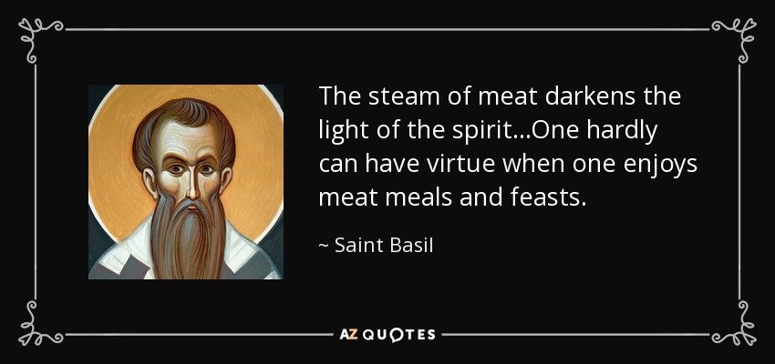 The steam of meat darkens the light of the spirit...One hardly can have virtue when one enjoys meat meals and feasts. - Saint Basil