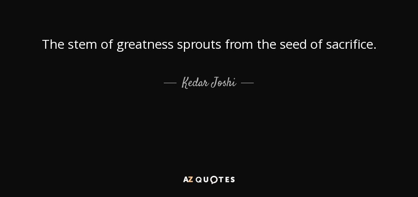 The stem of greatness sprouts from the seed of sacrifice. - Kedar Joshi