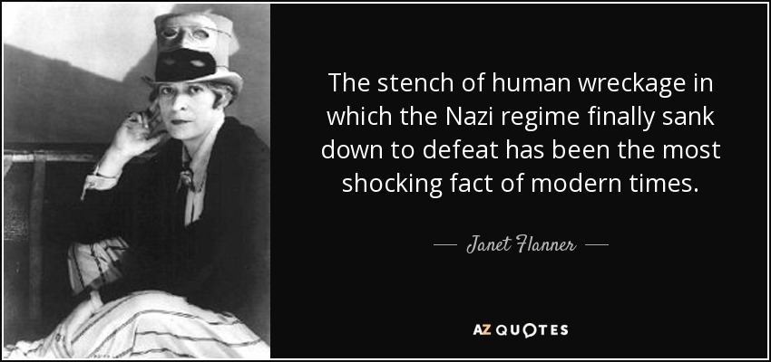 The stench of human wreckage in which the Nazi regime finally sank down to defeat has been the most shocking fact of modern times. - Janet Flanner