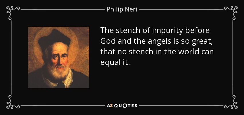 The stench of impurity before God and the angels is so great, that no stench in the world can equal it. - Philip Neri