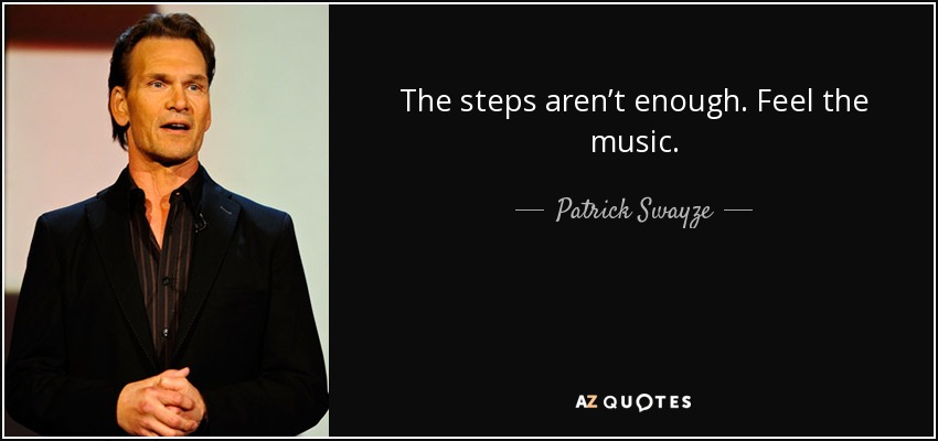 The steps aren’t enough. Feel the music. - Patrick Swayze