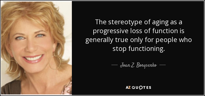 The stereotype of aging as a progressive loss of function is generally true only for people who stop functioning. - Joan Z. Borysenko