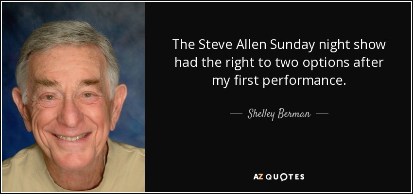 The Steve Allen Sunday night show had the right to two options after my first performance. - Shelley Berman